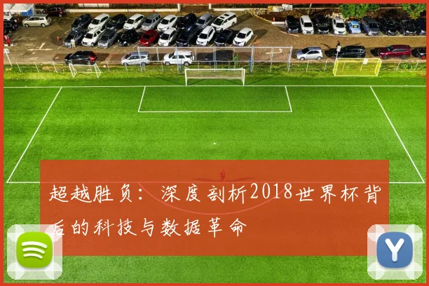 超越胜负：深度剖析2018世界杯背后的科技与数据革命