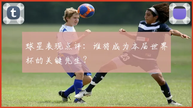 球星表现点评：谁将成为本届世界杯的关键先生？