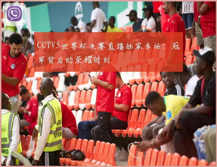 CCTV5世界杯决赛直播独家专访：冠军背后的荣耀时刻
