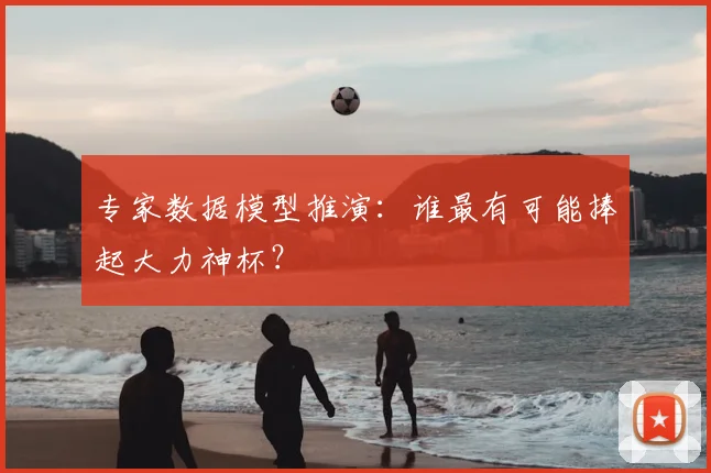 专家数据模型推演：谁最有可能捧起大力神杯？