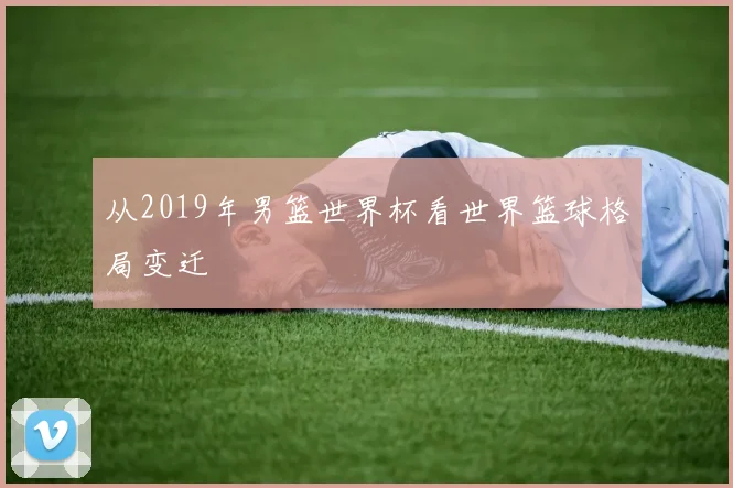 从2019年男篮世界杯看世界篮球格局变迁