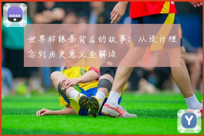 世界杯银条背后的故事:从设计理念到历史意义全解读
