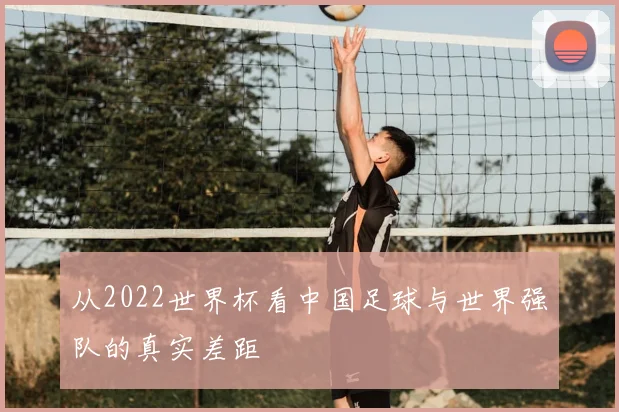 从2022世界杯看中国足球与世界强队的真实差距