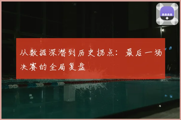 从数据深潜到历史拐点：最后一场决赛的全局复盘