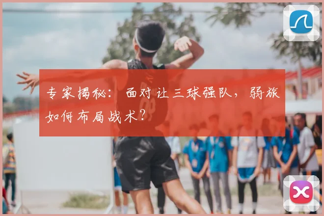 专家揭秘：面对让三球强队，弱旅如何布局战术？