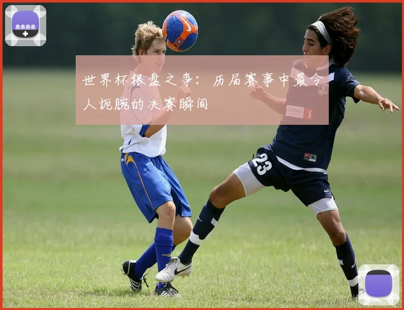 世界杯银盘之争：历届赛事中最令人扼腕的决赛瞬间