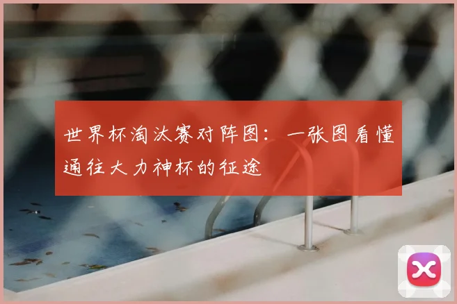 世界杯淘汰赛对阵图：一张图看懂通往大力神杯的征途