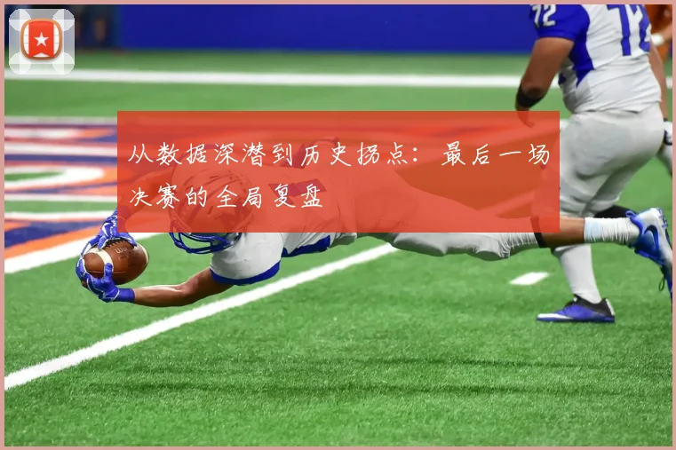 从数据深潜到历史拐点：最后一场决赛的全局复盘