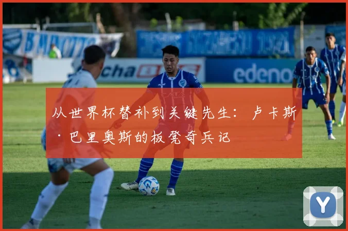 从世界杯替补到关键先生:卢卡斯·巴里奥斯的板凳奇兵记