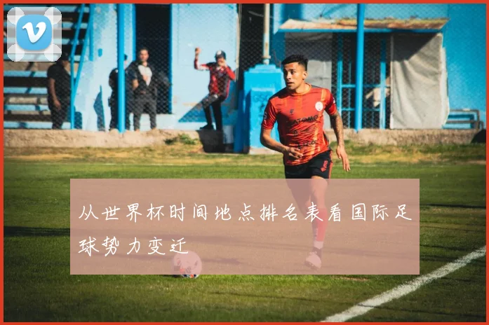 从世界杯时间地点排名表看国际足球势力变迁