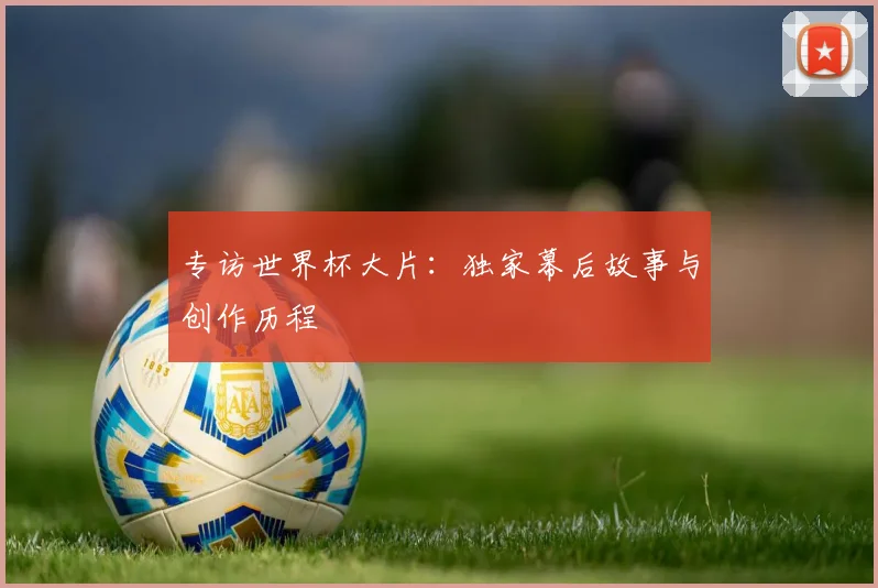 专访世界杯大片：独家幕后故事与创作历程