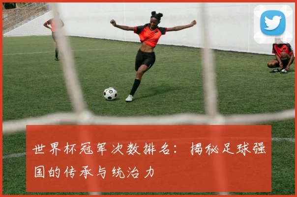 世界杯冠军次数排名：揭秘足球强国的传承与统治力