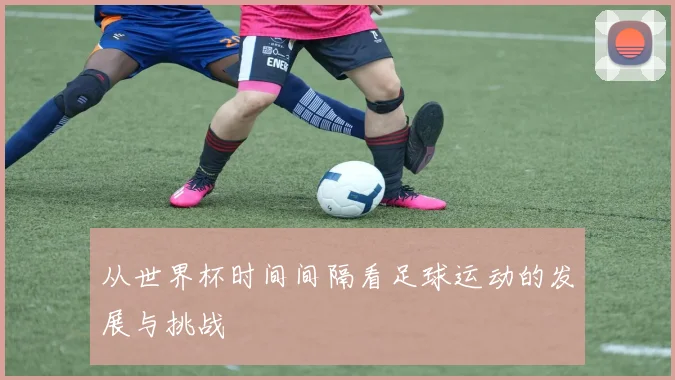 从世界杯时间间隔看足球运动的发展与挑战