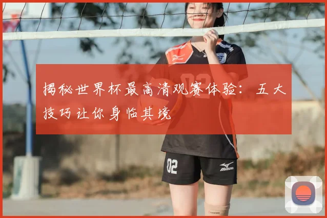 揭秘世界杯最高清观赛体验：五大技巧让你身临其境