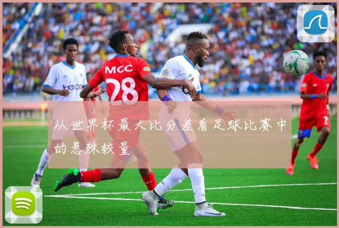 从世界杯最大比分差看足球比赛中的悬殊较量