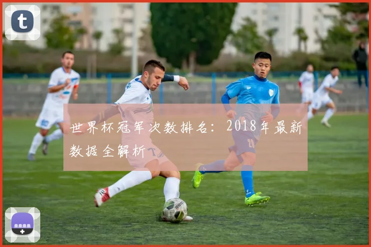 世界杯冠军次数排名：2018年最新数据全解析