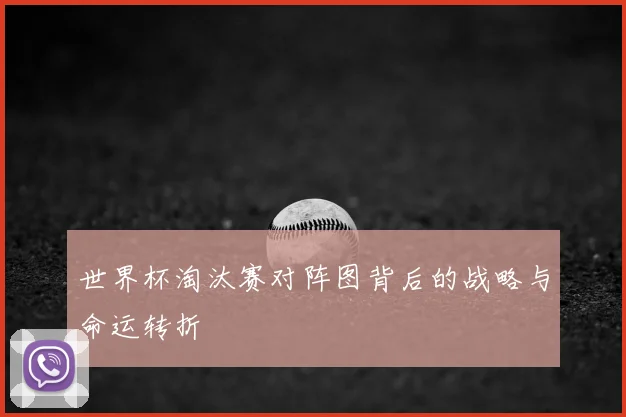 世界杯淘汰赛对阵图背后的战略与命运转折