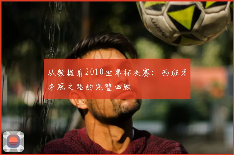 从数据看2010世界杯决赛:西班牙夺冠之路的完整回顾