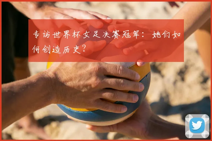 专访世界杯女足决赛冠军：她们如何创造历史？