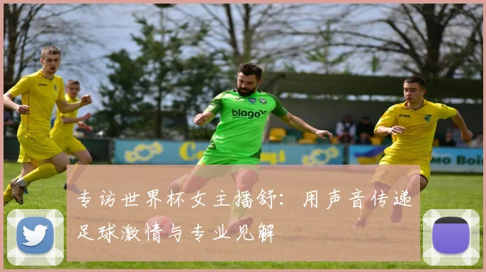 专访世界杯女主播舒：用声音传递足球激情与专业见解