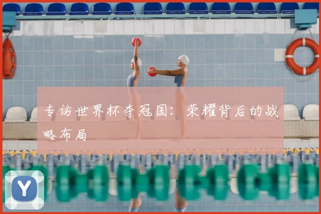 专访世界杯夺冠国：荣耀背后的战略布局