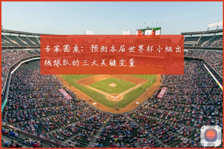 专家圆桌：预测本届世界杯小组出线球队的三大关键变量