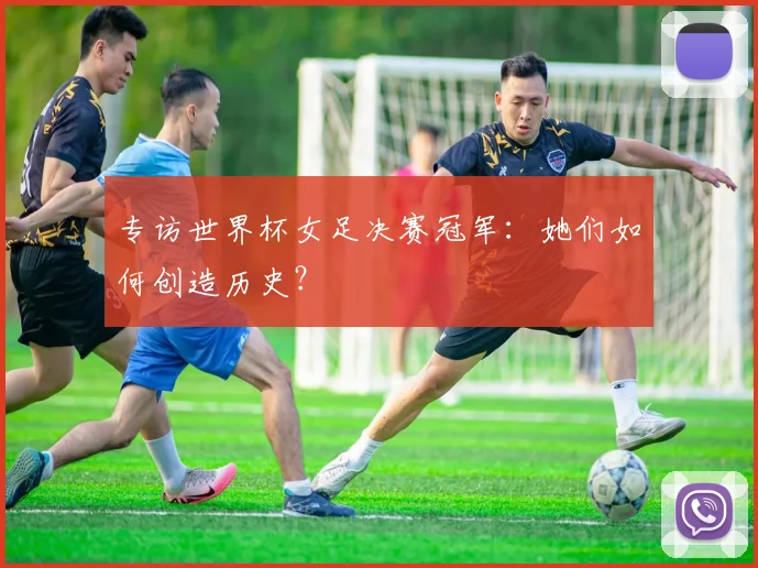 专访世界杯女足决赛冠军：她们如何创造历史？