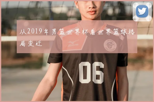 从2019年男篮世界杯看世界篮球格局变迁