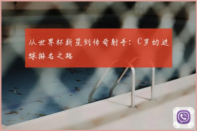 从世界杯新星到传奇射手:C罗的进球排名之路