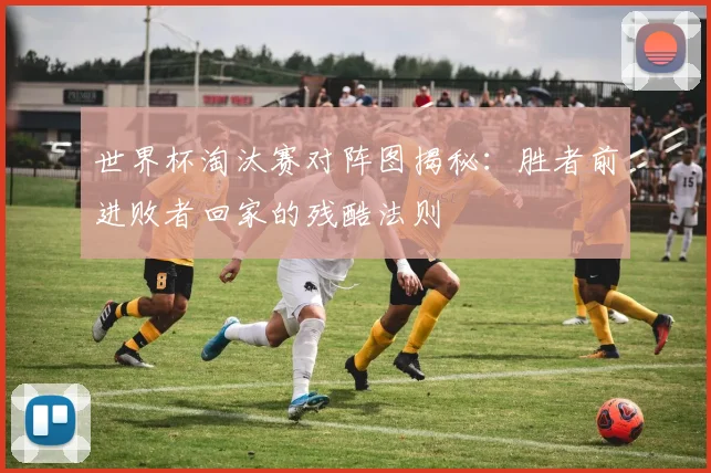 世界杯淘汰赛对阵图揭秘：胜者前进败者回家的残酷法则