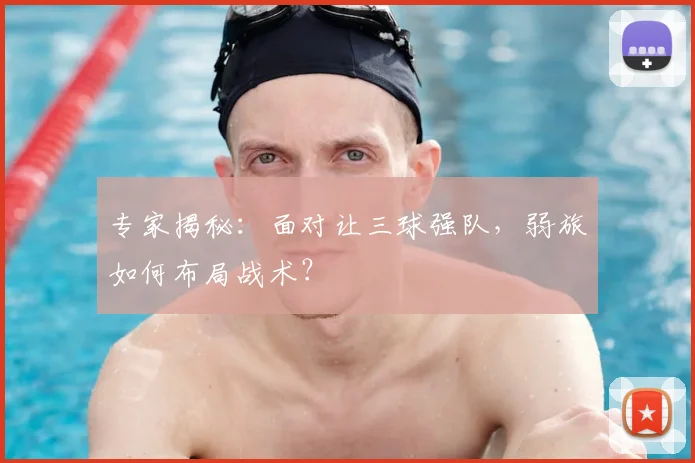 专家揭秘：面对让三球强队，弱旅如何布局战术？