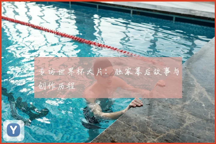专访世界杯大片:独家幕后故事与创作历程