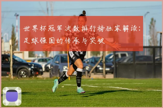 世界杯冠军次数排行榜独家解读：足球强国的传承与突破