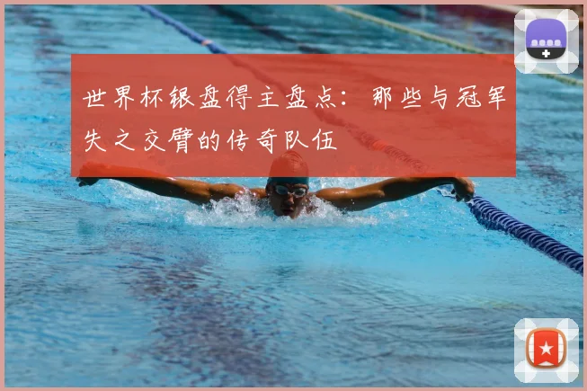 世界杯银盘得主盘点：那些与冠军失之交臂的传奇队伍