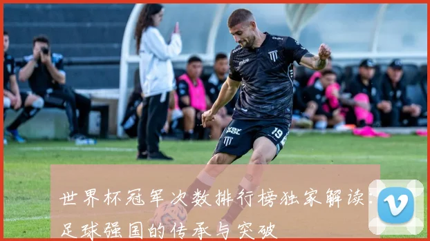 世界杯冠军次数排行榜独家解读：足球强国的传承与突破