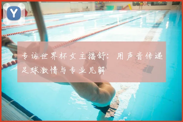 专访世界杯女主播舒：用声音传递足球激情与专业见解