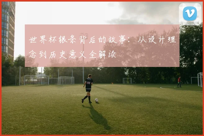 世界杯银条背后的故事：从设计理念到历史意义全解读