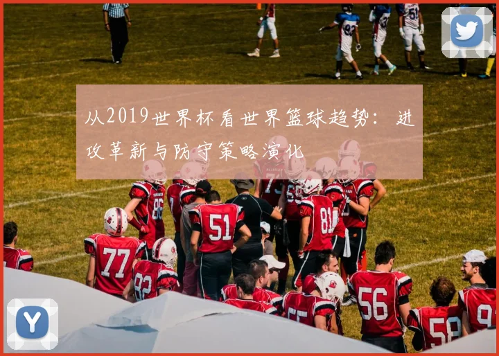 从2019世界杯看世界篮球趋势：进攻革新与防守策略演化