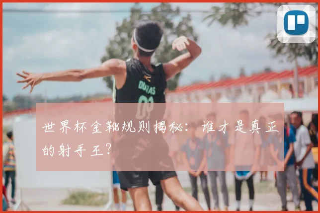 世界杯金靴规则揭秘：谁才是真正的射手王？