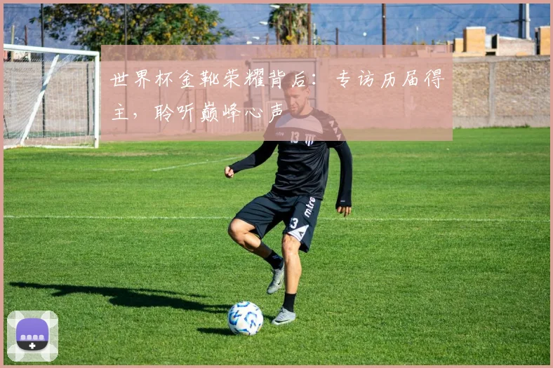 世界杯金靴荣耀背后：专访历届得主，聆听巅峰心声