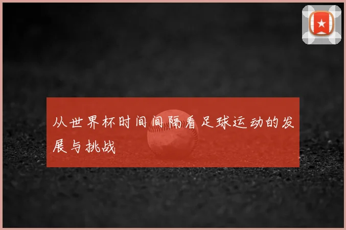 从世界杯时间间隔看足球运动的发展与挑战